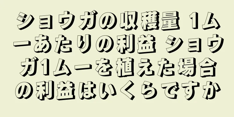ショウガの収穫量 1ムーあたりの利益 ショウガ1ムーを植えた場合の利益はいくらですか