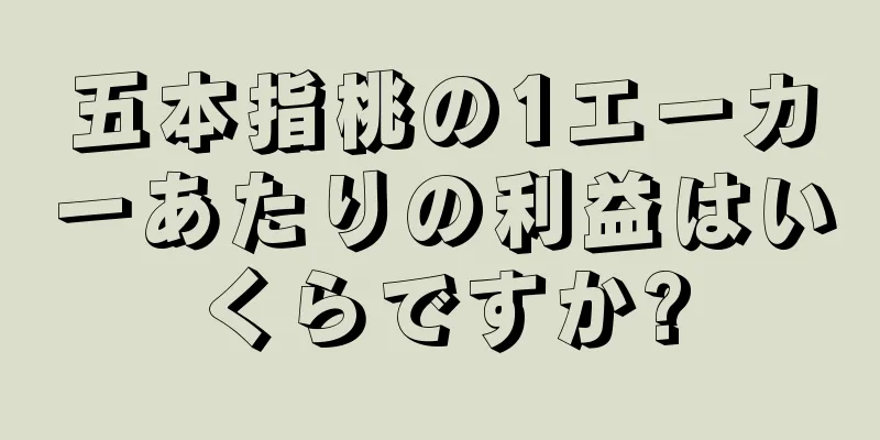 五本指桃の1エーカーあたりの利益はいくらですか?
