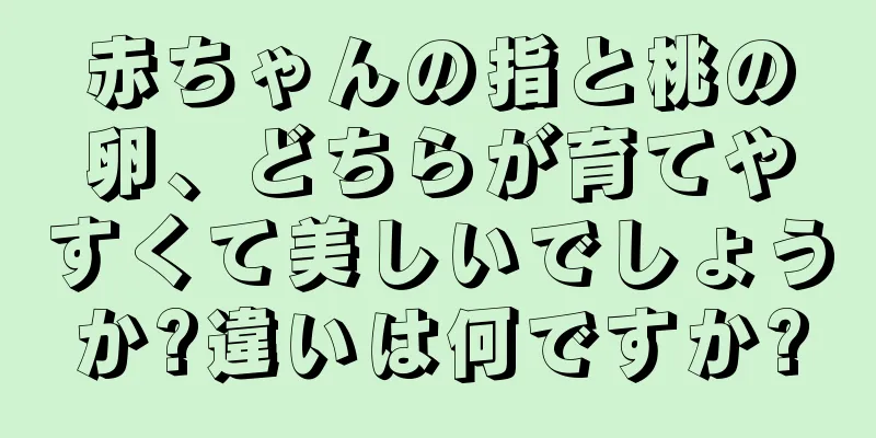 赤ちゃんの指と桃の卵、どちらが育てやすくて美しいでしょうか?違いは何ですか?