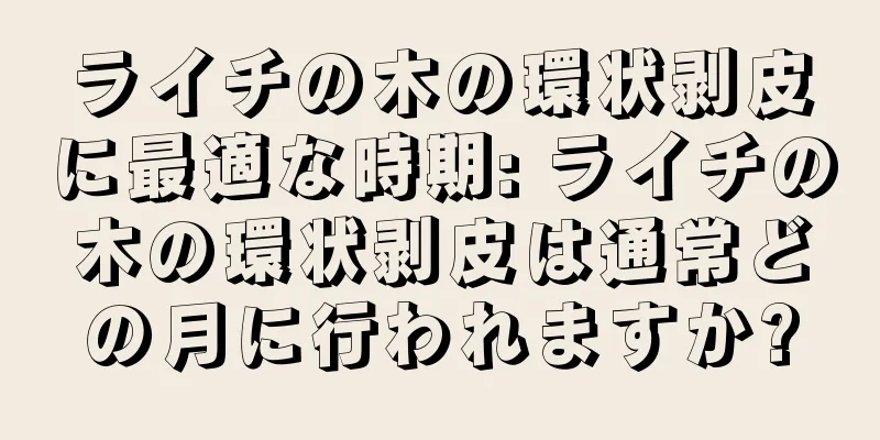 ライチの木の環状剥皮に最適な時期: ライチの木の環状剥皮は通常どの月に行われますか?