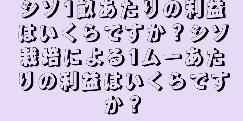 シソ1畝あたりの利益はいくらですか？シソ栽培による1ムーあたりの利益はいくらですか？