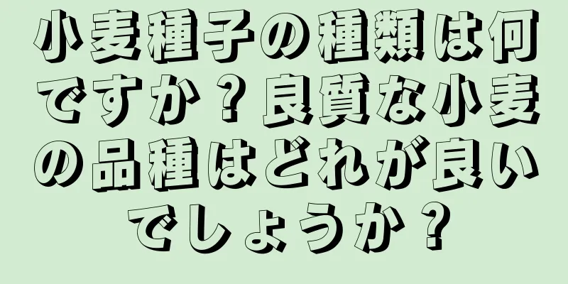 小麦種子の種類は何ですか？良質な小麦の品種はどれが良いでしょうか？