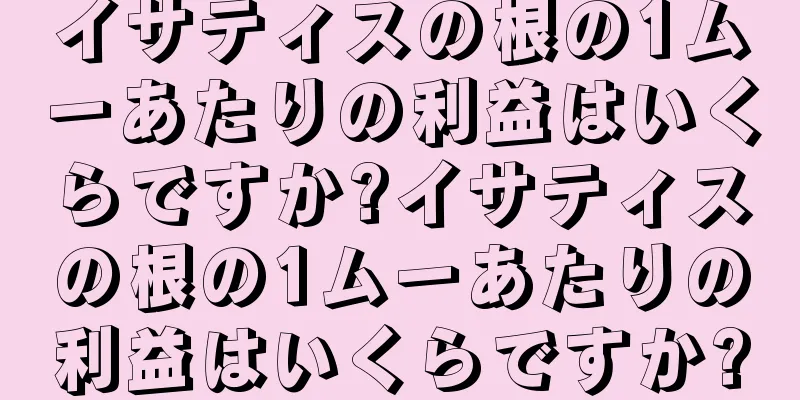 イサティスの根の1ムーあたりの利益はいくらですか?イサティスの根の1ムーあたりの利益はいくらですか?