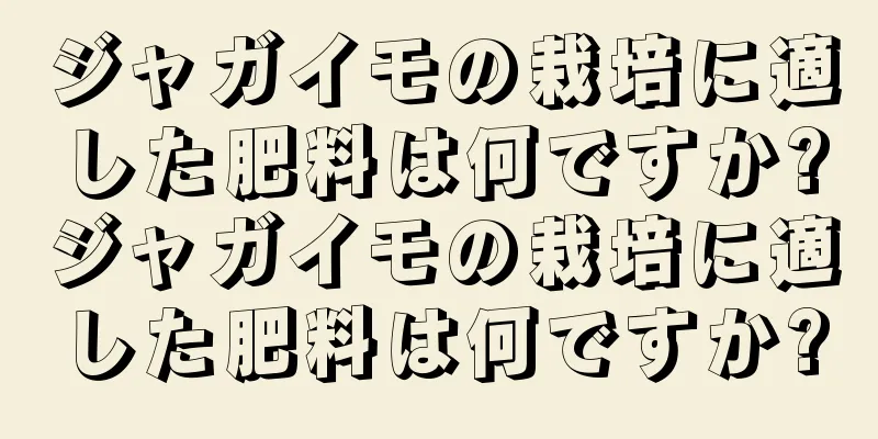 ジャガイモの栽培に適した肥料は何ですか?ジャガイモの栽培に適した肥料は何ですか?
