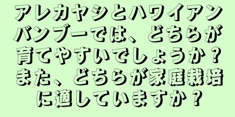 アレカヤシとハワイアンバンブーでは、どちらが育てやすいでしょうか？また、どちらが家庭栽培に適していますか？