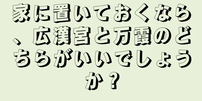 家に置いておくなら、広漢宮と万霞のどちらがいいでしょうか？