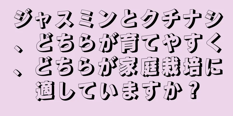 ジャスミンとクチナシ、どちらが育てやすく、どちらが家庭栽培に適していますか？
