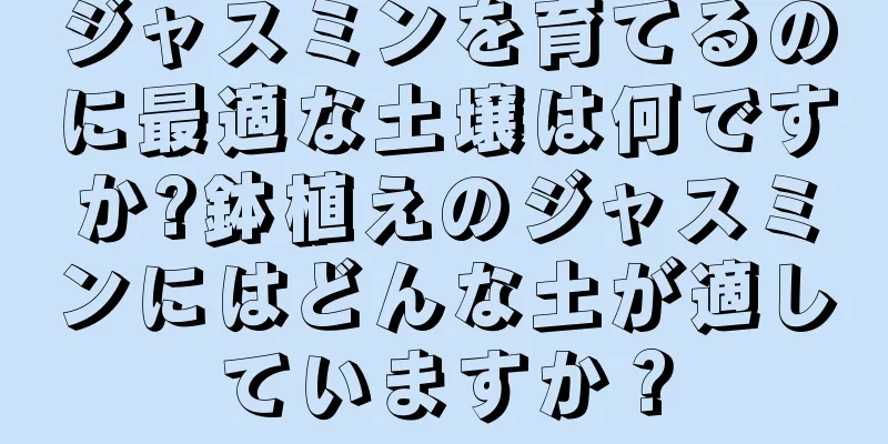 ジャスミンを育てるのに最適な土壌は何ですか?鉢植えのジャスミンにはどんな土が適していますか？
