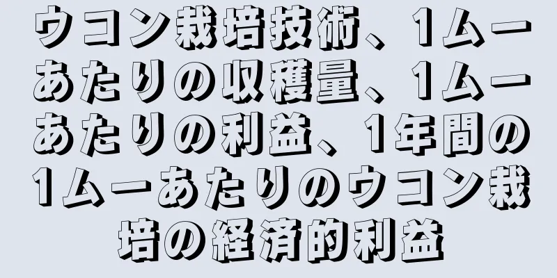 ウコン栽培技術、1ムーあたりの収穫量、1ムーあたりの利益、1年間の1ムーあたりのウコン栽培の経済的利益