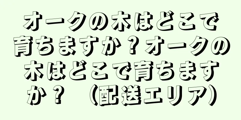 オークの木はどこで育ちますか？オークの木はどこで育ちますか？ （配送エリア）