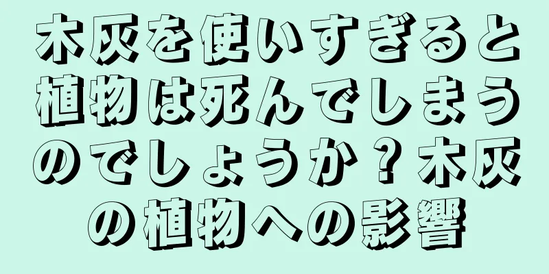 木灰を使いすぎると植物は死んでしまうのでしょうか？木灰の植物への影響