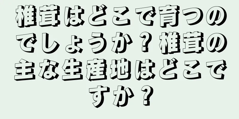 椎茸はどこで育つのでしょうか？椎茸の主な生産地はどこですか？