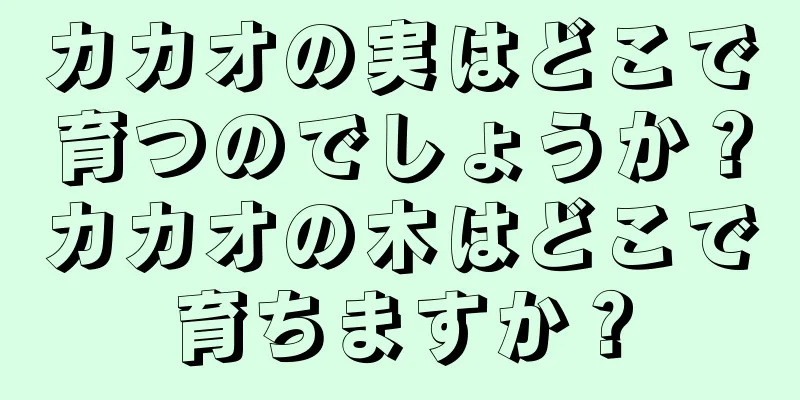 カカオの実はどこで育つのでしょうか？カカオの木はどこで育ちますか？