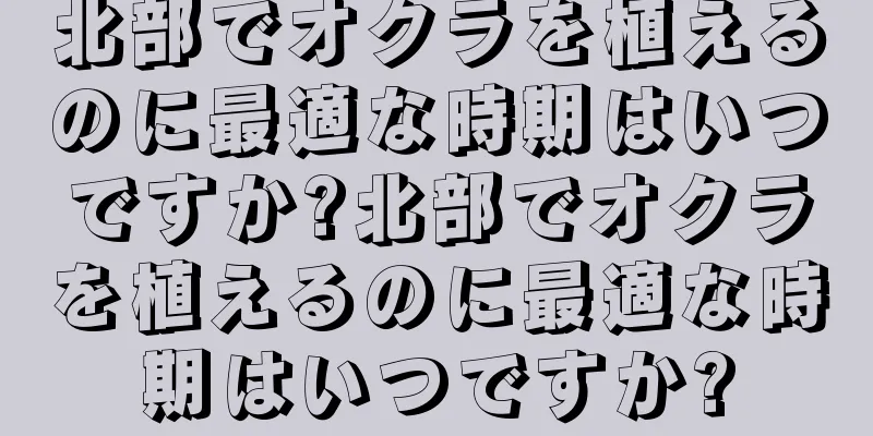 北部でオクラを植えるのに最適な時期はいつですか?北部でオクラを植えるのに最適な時期はいつですか?