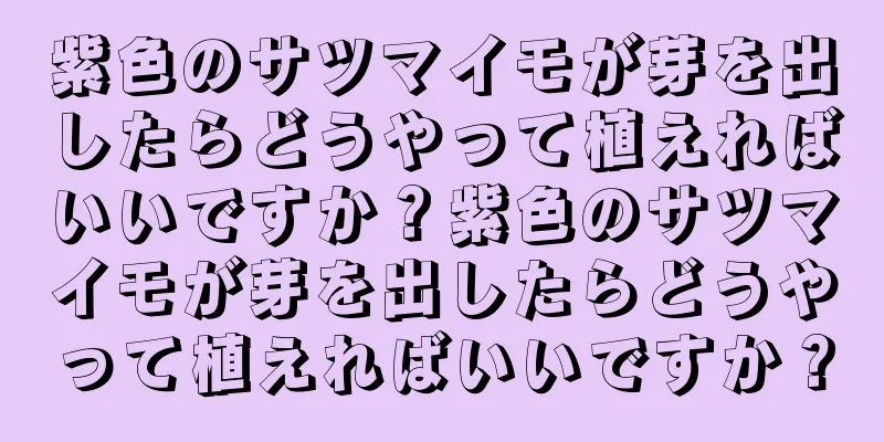 紫色のサツマイモが芽を出したらどうやって植えればいいですか？紫色のサツマイモが芽を出したらどうやって植えればいいですか？