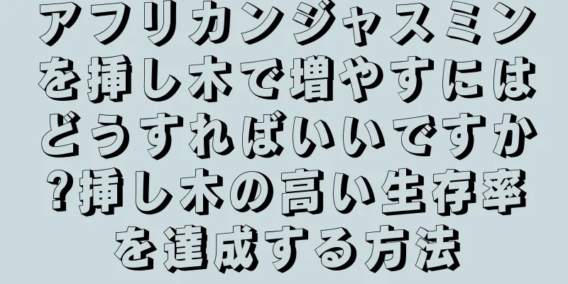 アフリカンジャスミンを挿し木で増やすにはどうすればいいですか?挿し木の高い生存率を達成する方法