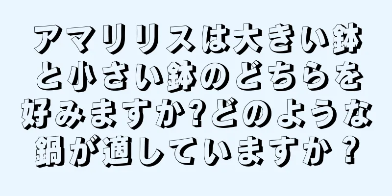 アマリリスは大きい鉢と小さい鉢のどちらを好みますか?どのような鍋が適していますか？