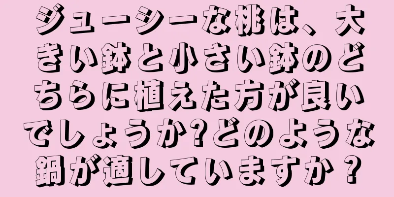 ジューシーな桃は、大きい鉢と小さい鉢のどちらに植えた方が良いでしょうか?どのような鍋が適していますか？