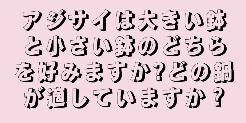 アジサイは大きい鉢と小さい鉢のどちらを好みますか?どの鍋が適していますか？