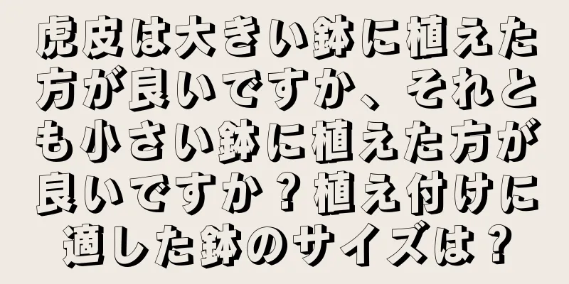 虎皮は大きい鉢に植えた方が良いですか、それとも小さい鉢に植えた方が良いですか？植え付けに適した鉢のサイズは？
