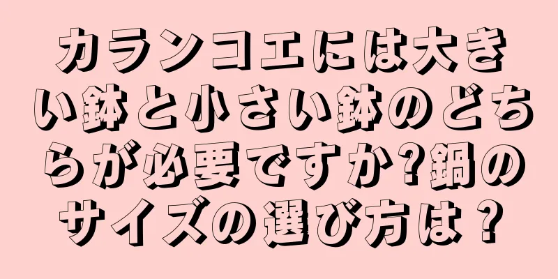 カランコエには大きい鉢と小さい鉢のどちらが必要ですか?鍋のサイズの選び方は？