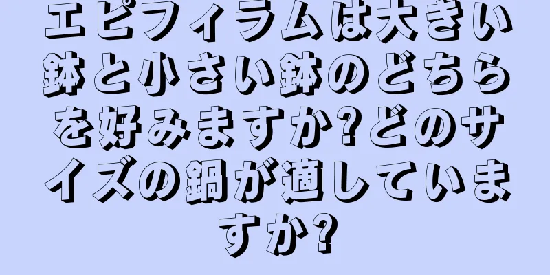 エピフィラムは大きい鉢と小さい鉢のどちらを好みますか?どのサイズの鍋が適していますか?