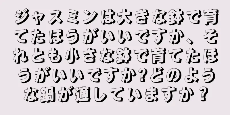 ジャスミンは大きな鉢で育てたほうがいいですか、それとも小さな鉢で育てたほうがいいですか?どのような鍋が適していますか？