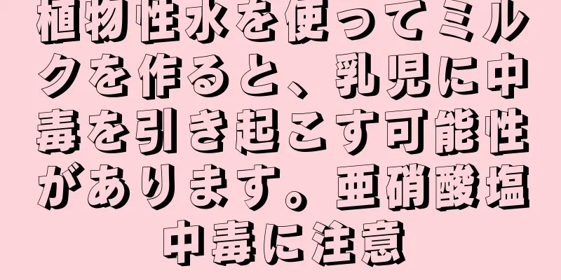 植物性水を使ってミルクを作ると、乳児に中毒を引き起こす可能性があります。亜硝酸塩中毒に注意