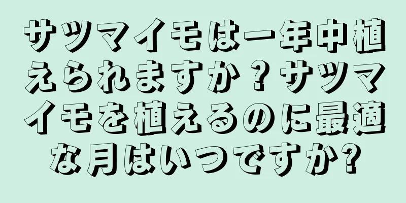サツマイモは一年中植えられますか？サツマイモを植えるのに最適な月はいつですか?