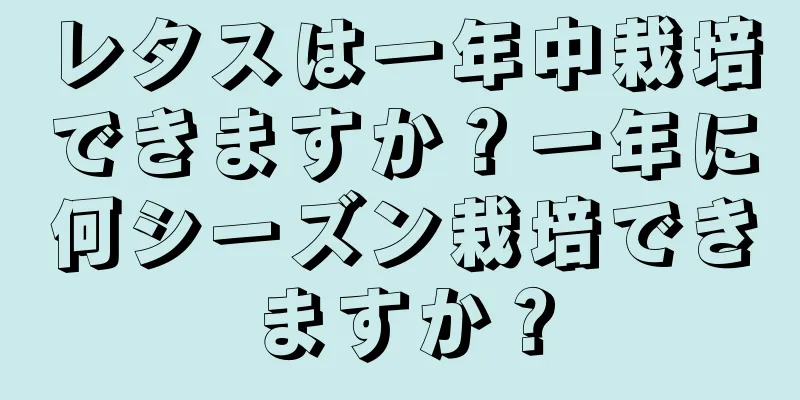 レタスは一年中栽培できますか？一年に何シーズン栽培できますか？