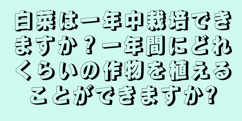 白菜は一年中栽培できますか？一年間にどれくらいの作物を植えることができますか?