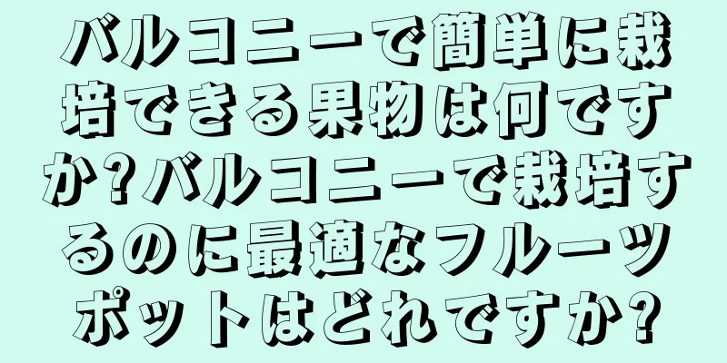 バルコニーで簡単に栽培できる果物は何ですか?バルコニーで栽培するのに最適なフルーツポットはどれですか?