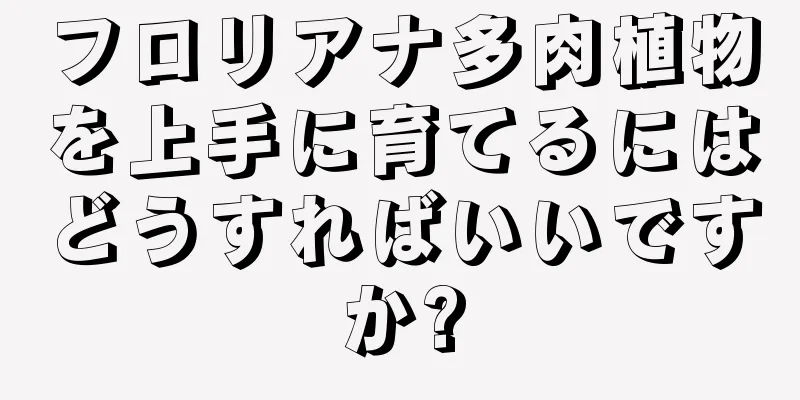 フロリアナ多肉植物を上手に育てるにはどうすればいいですか?