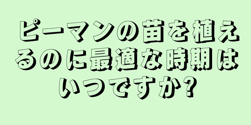 ピーマンの苗を植えるのに最適な時期はいつですか?