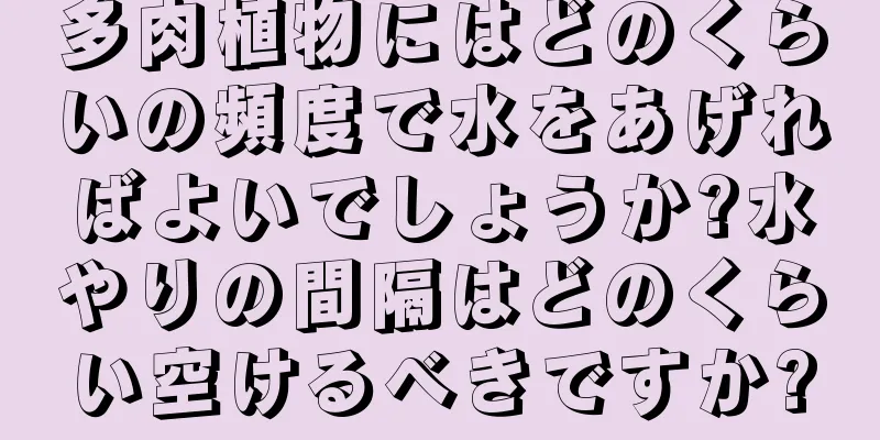 多肉植物にはどのくらいの頻度で水をあげればよいでしょうか?水やりの間隔はどのくらい空けるべきですか?