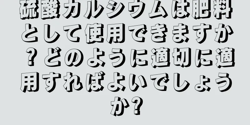 硫酸カルシウムは肥料として使用できますか？どのように適切に適用すればよいでしょうか?