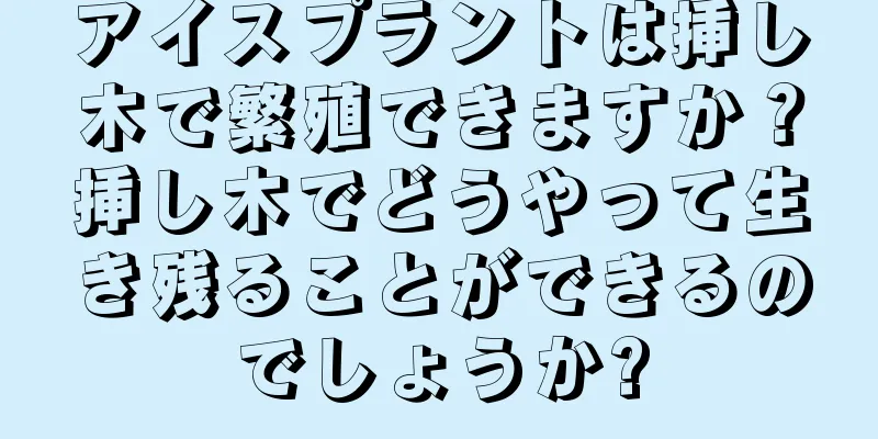 アイスプラントは挿し木で繁殖できますか？挿し木でどうやって生き残ることができるのでしょうか?