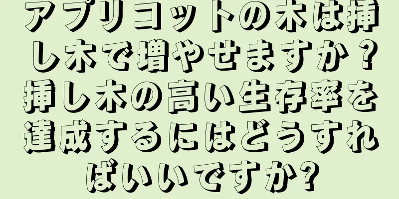 アプリコットの木は挿し木で増やせますか？挿し木の高い生存率を達成するにはどうすればいいですか?