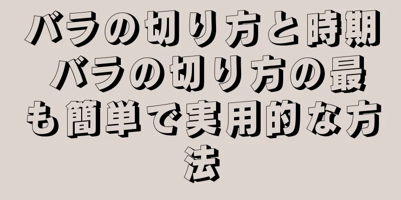 バラの切り方と時期 バラの切り方の最も簡単で実用的な方法