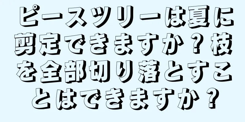ピースツリーは夏に剪定できますか？枝を全部切り落とすことはできますか？