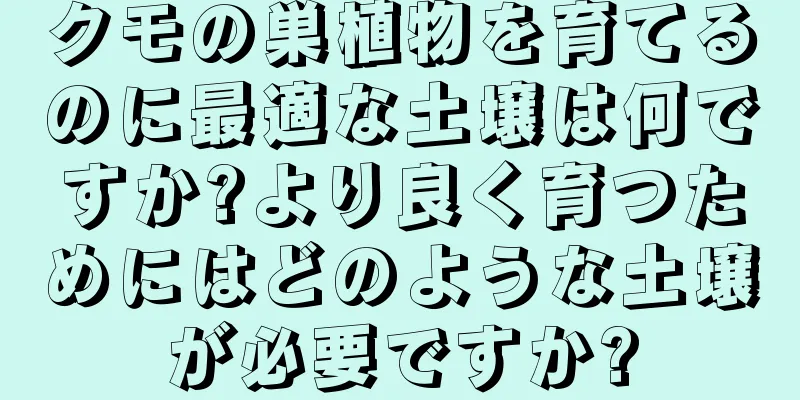 クモの巣植物を育てるのに最適な土壌は何ですか?より良く育つためにはどのような土壌が必要ですか?