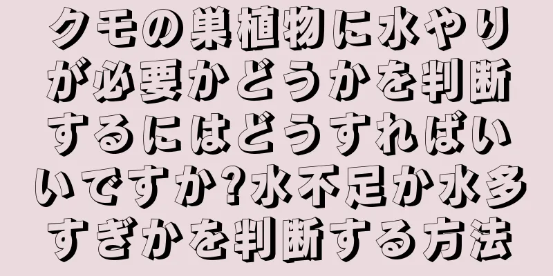 クモの巣植物に水やりが必要かどうかを判断するにはどうすればいいですか?水不足か水多すぎかを判断する方法