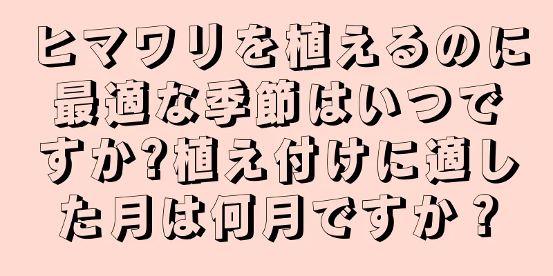 ヒマワリを植えるのに最適な季節はいつですか?植え付けに適した月は何月ですか？