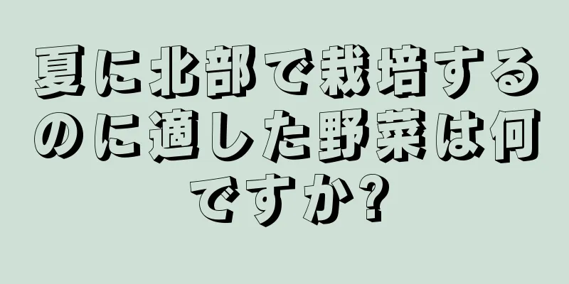 夏に北部で栽培するのに適した野菜は何ですか?