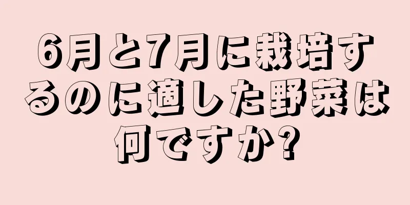 6月と7月に栽培するのに適した野菜は何ですか?