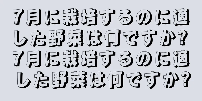 7月に栽培するのに適した野菜は何ですか? 7月に栽培するのに適した野菜は何ですか?