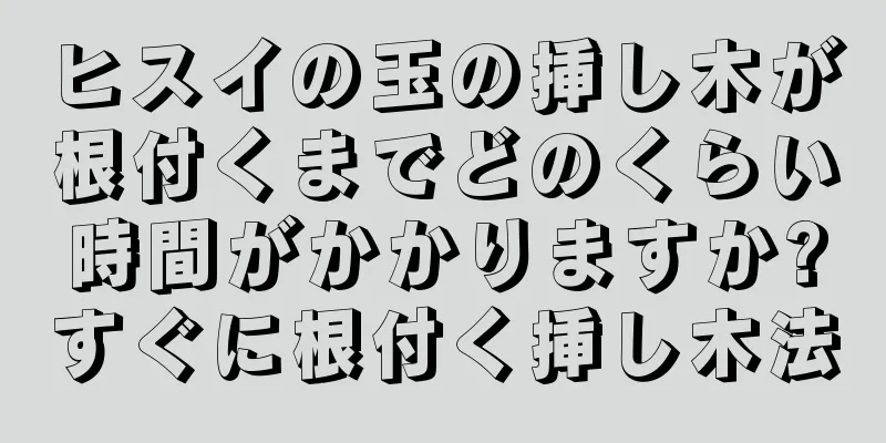 ヒスイの玉の挿し木が根付くまでどのくらい時間がかかりますか?すぐに根付く挿し木法