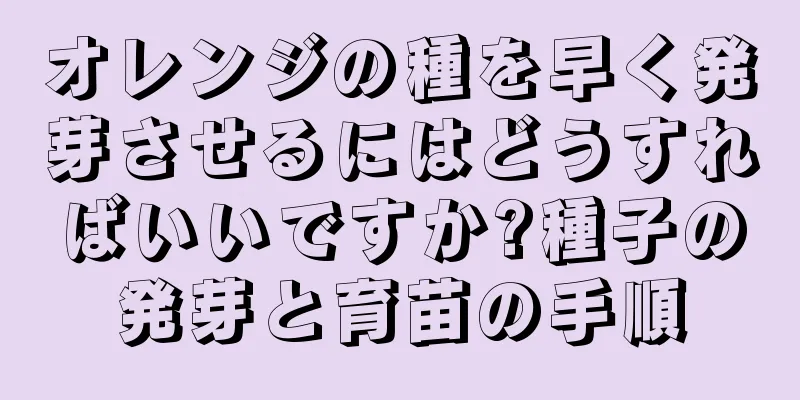 オレンジの種を早く発芽させるにはどうすればいいですか?種子の発芽と育苗の手順