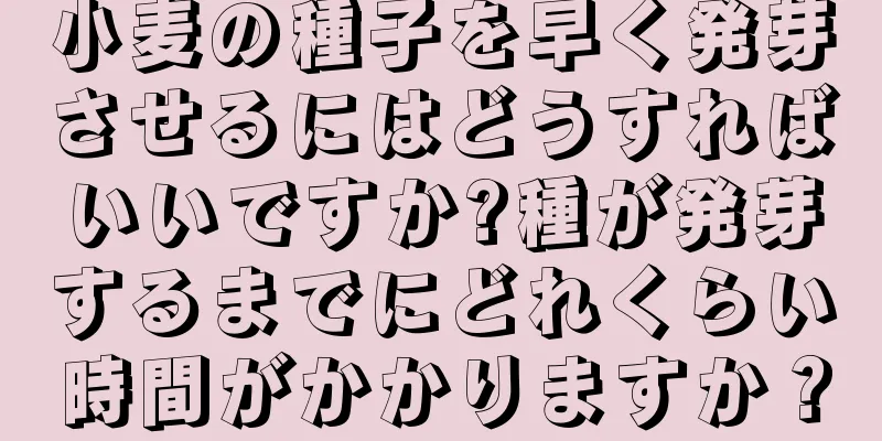 小麦の種子を早く発芽させるにはどうすればいいですか?種が発芽するまでにどれくらい時間がかかりますか？