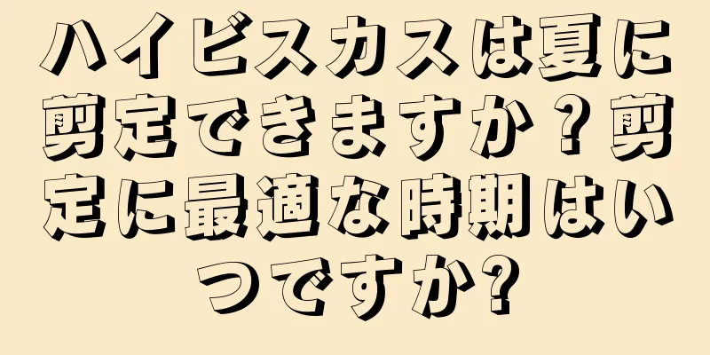 ハイビスカスは夏に剪定できますか？剪定に最適な時期はいつですか?